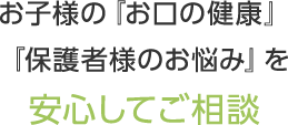 お子様の『お口の健康』 『保護者様のお悩み』を安心してご相談