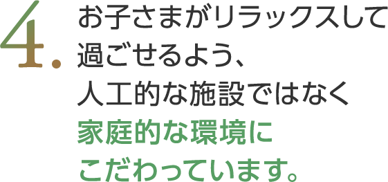 お子さまがリラックスして過ごせるよう、人工的な施設ではなく家庭的な環境にこだわっています