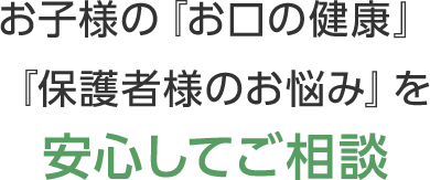 お子様の『お口の健康』『保護者様のお悩み』を安心してご相談