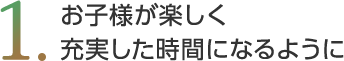 お子様が楽しく充実した時間になるように