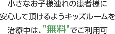 小さなお子様連れの患者様に安心して頂けるようキッズルームを 治療中は、無料でご利用可