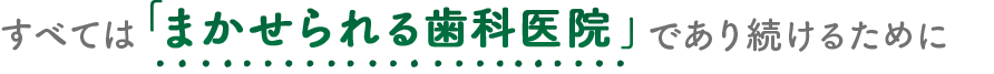 すべては「まかせられる歯科医院」であり続けるために