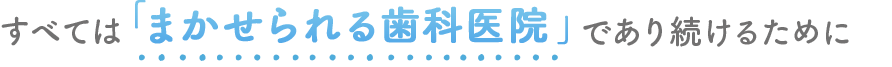 すべては「まかせられる歯科医院」であり続けるために