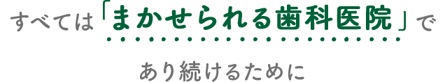 すべては「まかせられる歯科医院」であり続けるために