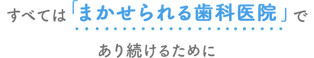 すべては「まかせられる歯科医院」であり続けるために