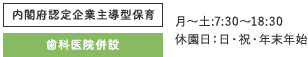 内閣府所管企業主導型保育 歯科医院併設 月～土:7:30～18:30 休園日：日・祝・年末年始